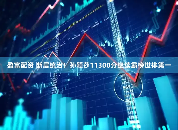 盈富配资 断层统治！孙颖莎11300分继续霸榜世排第一