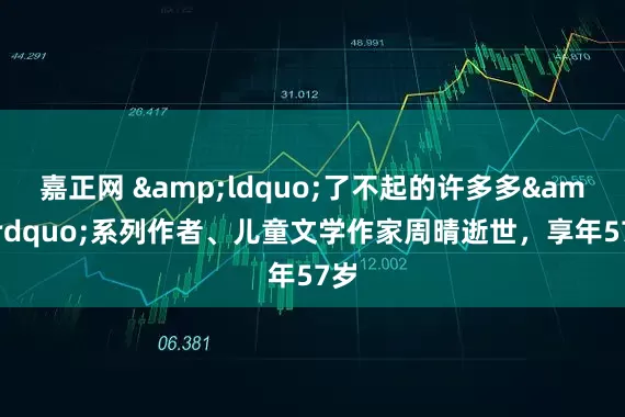 嘉正网 &ldquo;了不起的许多多&rdquo;系列作者、儿童文学作家周晴逝世，享年57岁