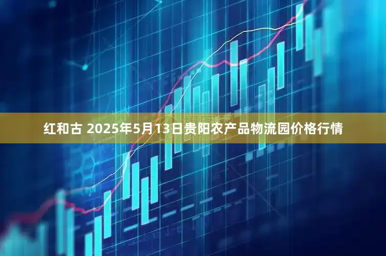 红和古 2025年5月13日贵阳农产品物流园价格行情