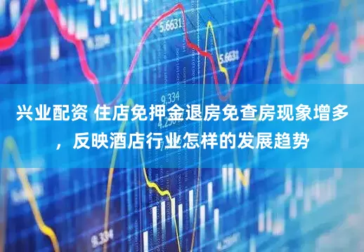 兴业配资 住店免押金退房免查房现象增多，反映酒店行业怎样的发展趋势