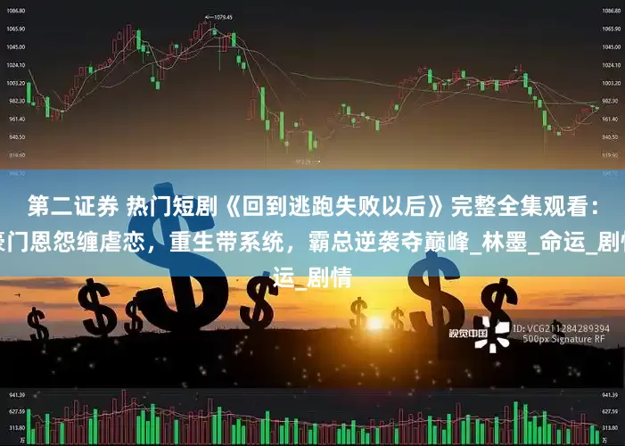 第二证券 热门短剧《回到逃跑失败以后》完整全集观看：豪门恩怨缠虐恋，重生带系统，霸总逆袭夺巅峰_林墨_命运_剧情