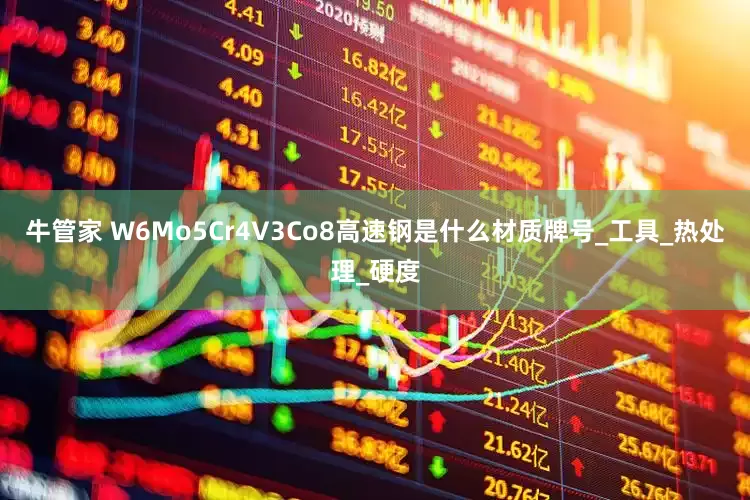 牛管家 W6Mo5Cr4V3Co8高速钢是什么材质牌号_工具_热处理_硬度