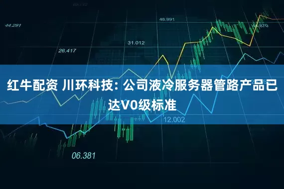 红牛配资 川环科技: 公司液冷服务器管路产品已达V0级标准