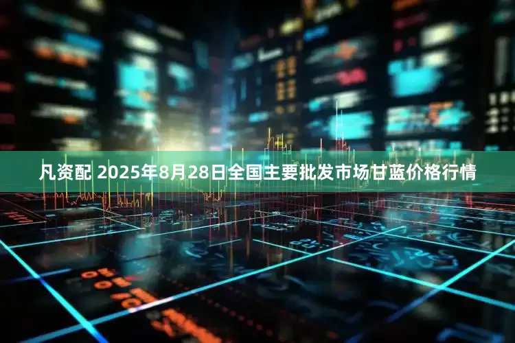 凡资配 2025年8月28日全国主要批发市场甘蓝价格行情