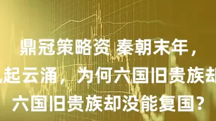 鼎冠策略资 秦朝末年，各地起义风起云涌，为何六国旧贵族却没能复国？