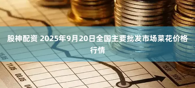 股神配资 2025年9月20日全国主要批发市场菜花价格行情