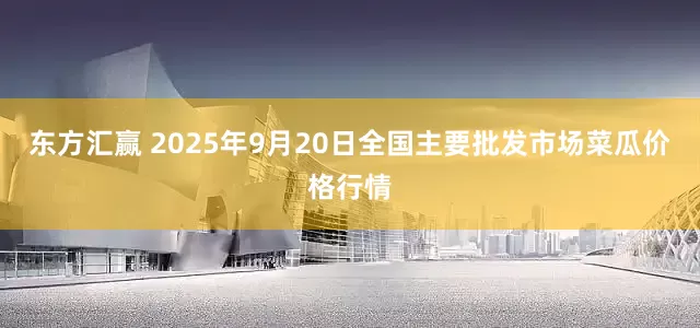 东方汇赢 2025年9月20日全国主要批发市场菜瓜价格行情