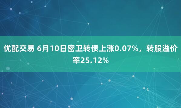 优配交易 6月10日密卫转债上涨0.07%，转股溢价率25.12%
