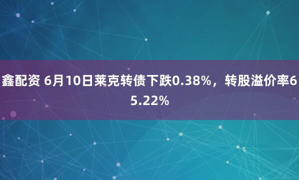 鑫配资 6月10日莱克转债下跌0.38%，转股溢价率65.22%