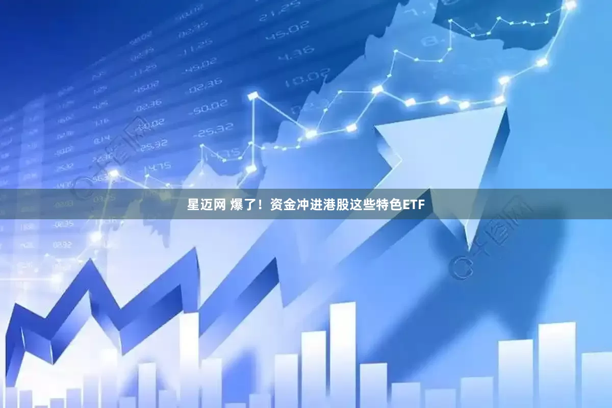 星迈网 爆了！资金冲进港股这些特色ETF