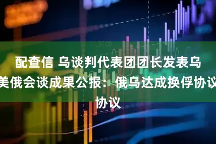 配查信 乌谈判代表团团长发表乌美俄会谈成果公报：俄乌达成换俘协议