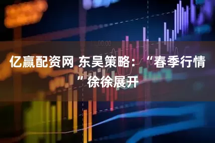 亿赢配资网 东吴策略：“春季行情”徐徐展开