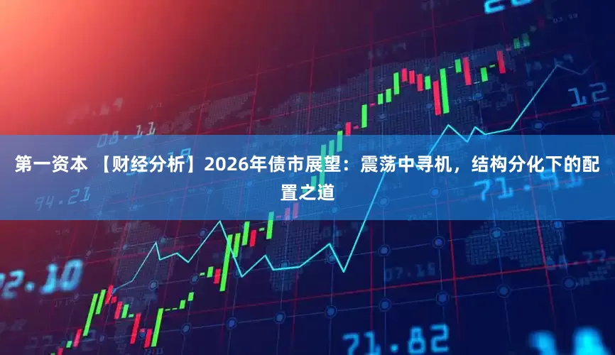 第一资本 【财经分析】2026年债市展望：震荡中寻机，结构分化下的配置之道