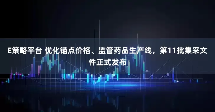 E策略平台 优化锚点价格、监管药品生产线，第11批集采文件正式发布