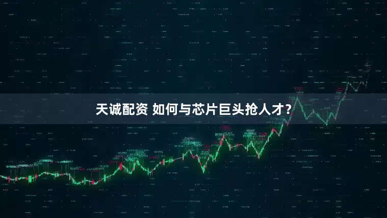 天诚配资 如何与芯片巨头抢人才？