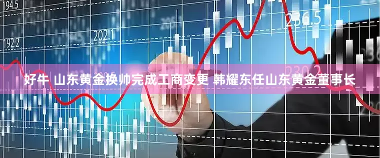 好牛 山东黄金换帅完成工商变更 韩耀东任山东黄金董事长