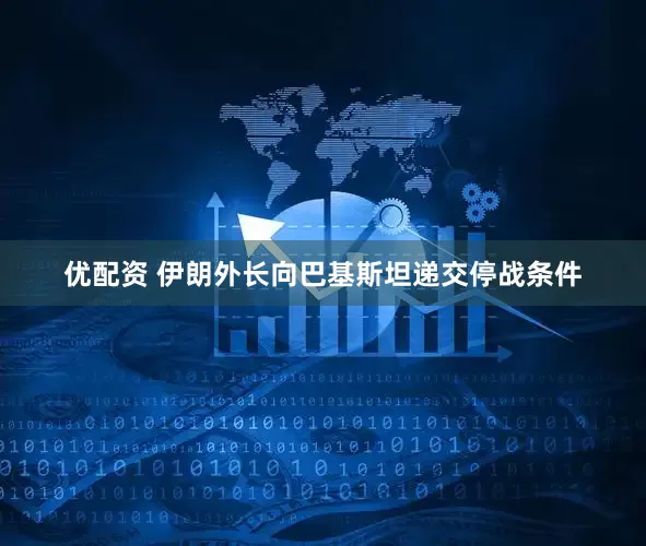优配资 伊朗外长向巴基斯坦递交停战条件