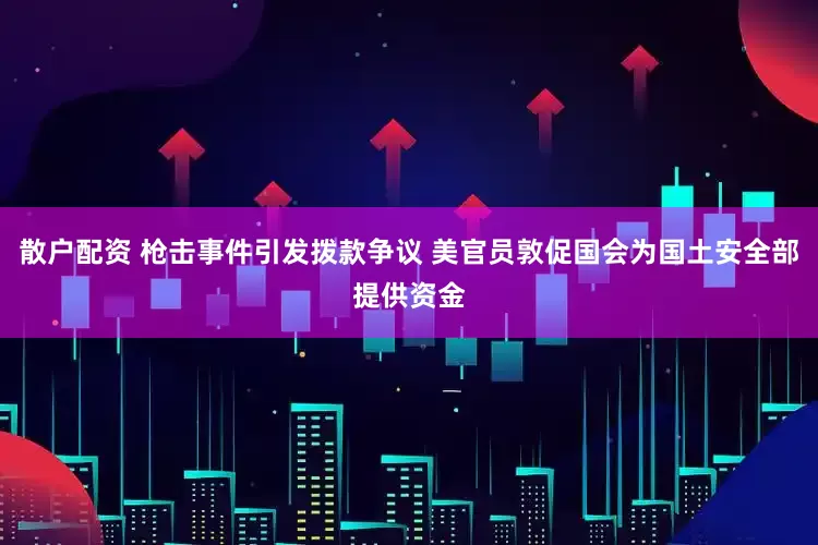 散户配资 枪击事件引发拨款争议 美官员敦促国会为国土安全部提供资金
